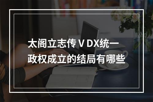 太阁立志传ⅤDX统一政权成立的结局有哪些