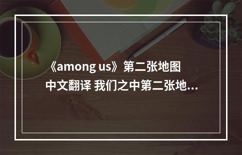 《among us》第二张地图中文翻译 我们之中第二张地图地点介绍