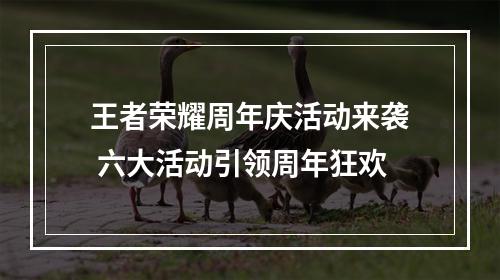 王者荣耀周年庆活动来袭 六大活动引领周年狂欢