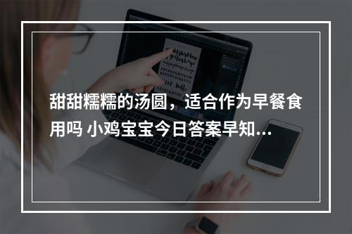 甜甜糯糯的汤圆，适合作为早餐食用吗 小鸡宝宝今日答案早知道3月13日