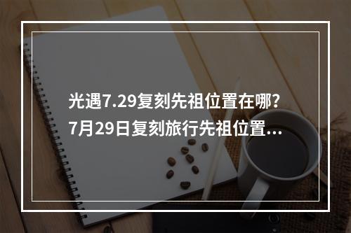 光遇7.29复刻先祖位置在哪？7月29日复刻旅行先祖位置及兑换物品一览[多图]