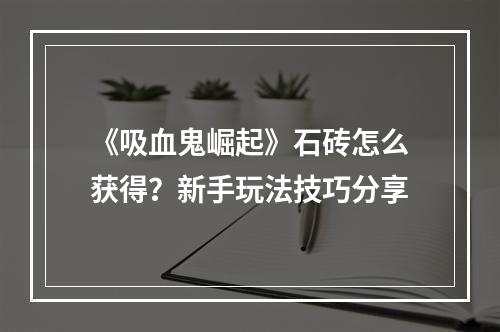 《吸血鬼崛起》石砖怎么获得？新手玩法技巧分享