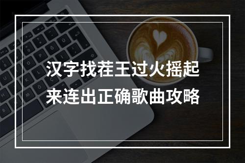 汉字找茬王过火摇起来连出正确歌曲攻略