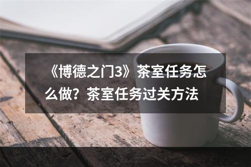 《博德之门3》茶室任务怎么做？茶室任务过关方法