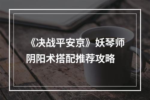 《决战平安京》妖琴师阴阳术搭配推荐攻略