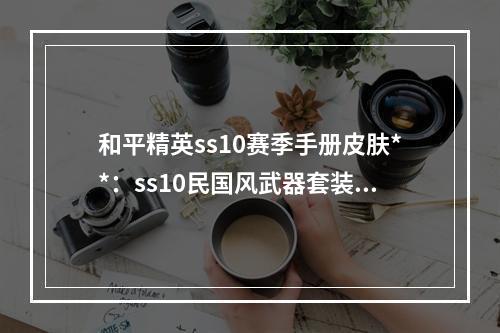 和平精英ss10赛季手册皮肤**：ss10民国风武器套装奖励一览[多图]