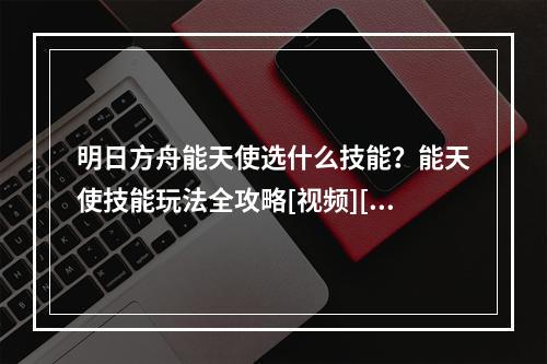 明日方舟能天使选什么技能？能天使技能玩法全攻略[视频][多图]