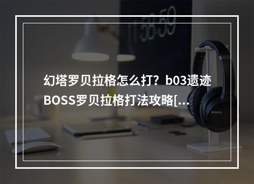 幻塔罗贝拉格怎么打？b03遗迹BOSS罗贝拉格打法攻略[多图]