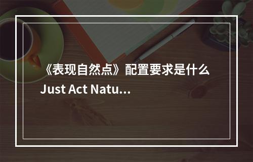 《表现自然点》配置要求是什么 Just Act Natural游戏配置要求一览