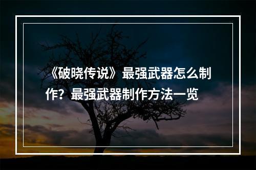 《破晓传说》最强武器怎么制作？最强武器制作方法一览