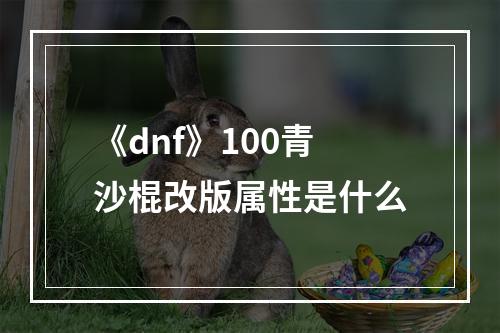 《dnf》100青沙棍改版属性是什么