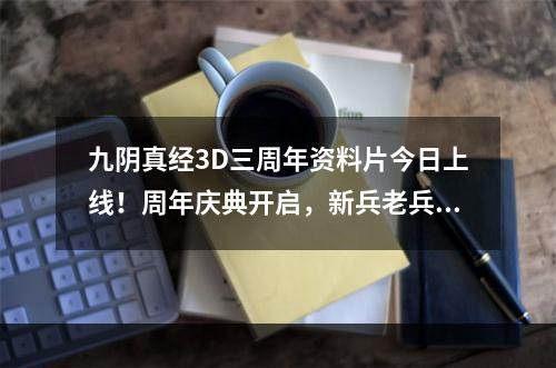 九阴真经3D三周年资料片今日上线！周年庆典开启，新兵老兵共享福利[视频][多图]