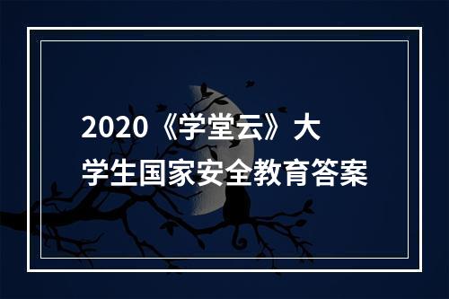 2020《学堂云》大学生国家安全教育答案