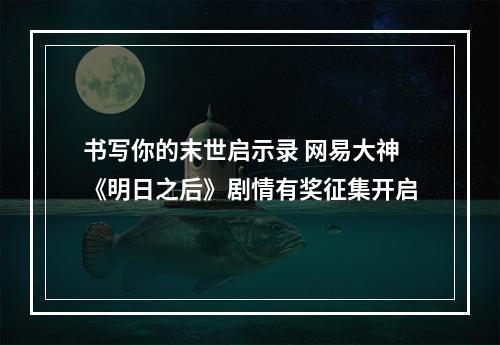 书写你的末世启示录 网易大神《明日之后》剧情有奖征集开启