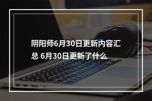 阴阳师6月30日更新内容汇总 6月30日更新了什么