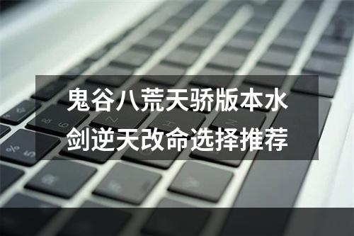 鬼谷八荒天骄版本水剑逆天改命选择推荐