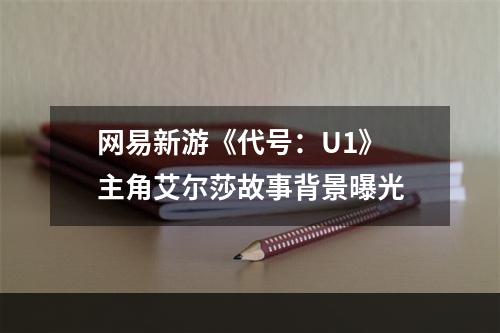 网易新游《代号：U1》 主角艾尔莎故事背景曝光