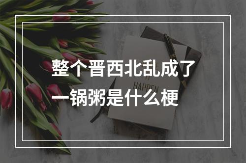 整个晋西北乱成了一锅粥是什么梗