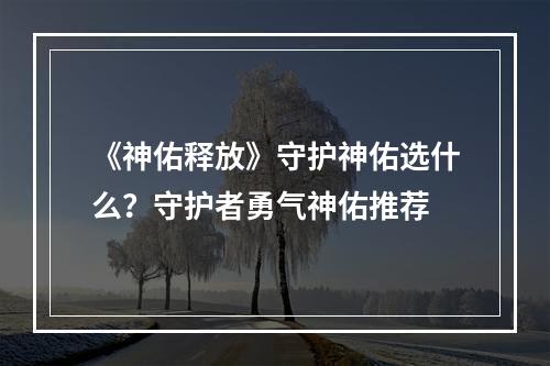 《神佑释放》守护神佑选什么？守护者勇气神佑推荐