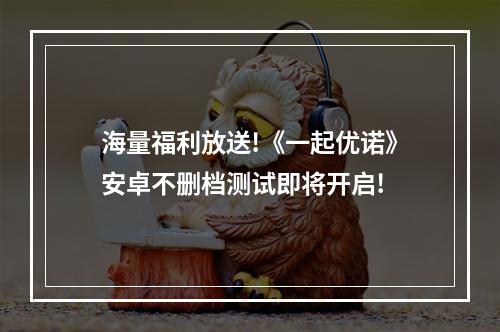 海量福利放送!《一起优诺》安卓不删档测试即将开启!