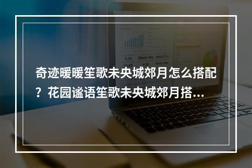 奇迹暖暖笙歌未央城郊月怎么搭配？花园谧语笙歌未央城郊月搭配攻略[视频][多图]