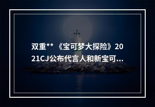 双重** 《宝可梦大探险》2021CJ公布代言人和新宝可梦即将加入