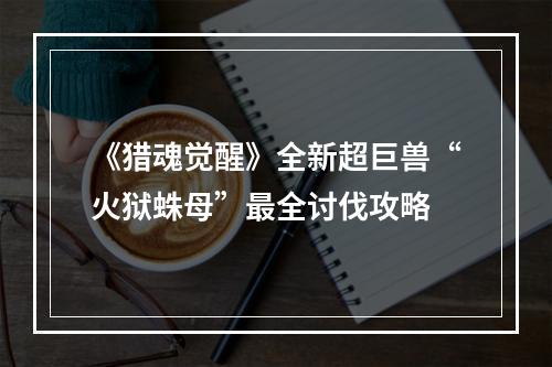 《猎魂觉醒》全新超巨兽“火狱蛛母”最全讨伐攻略