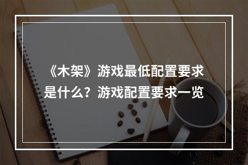 《木架》游戏最低配置要求是什么？游戏配置要求一览