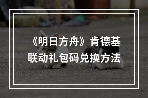 《明日方舟》肯德基联动礼包码兑换方法