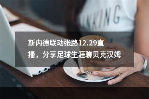 斯内德联动张路12.29直播，分享足球生涯聊贝克汉姆