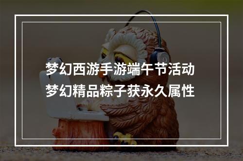 梦幻西游手游端午节活动 梦幻精品粽子获永久属性