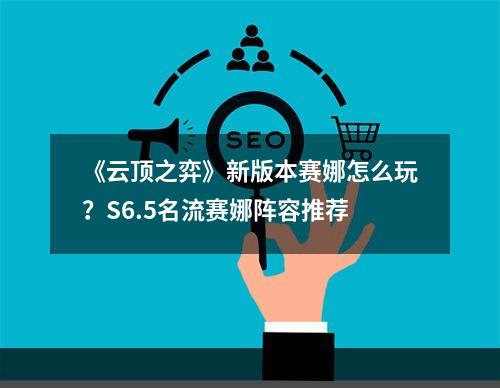 《云顶之弈》新版本赛娜怎么玩？S6.5名流赛娜阵容推荐