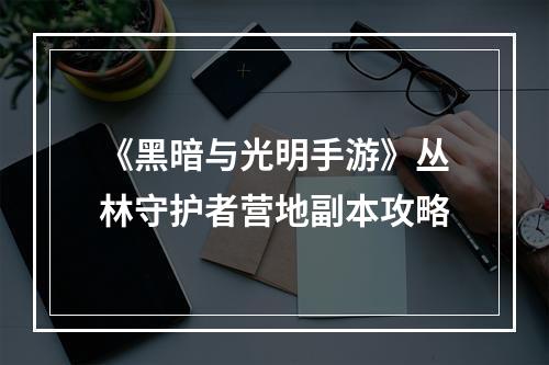 《黑暗与光明手游》丛林守护者营地副本攻略