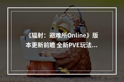 《辐射：避难所Online》版本更新前瞻 全新PVE玩法上线