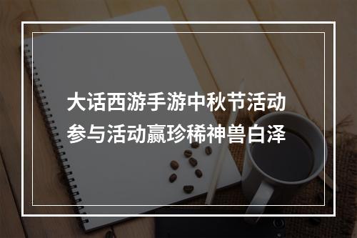 大话西游手游中秋节活动 参与活动赢珍稀神兽白泽