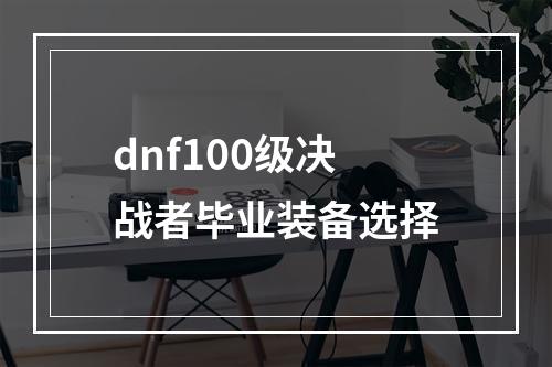 dnf100级决战者毕业装备选择