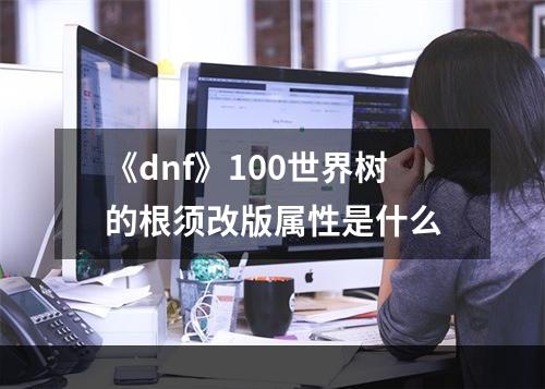 《dnf》100世界树的根须改版属性是什么