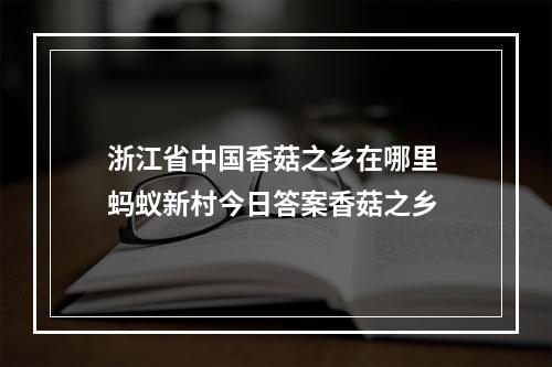 浙江省中国香菇之乡在哪里 蚂蚁新村今日答案香菇之乡