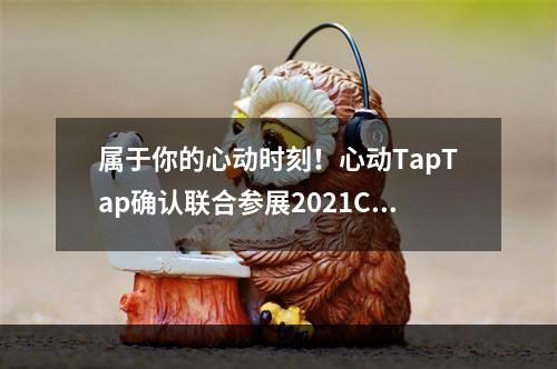 属于你的心动时刻！心动TapTap确认联合参展2021ChinaJoy BTOC