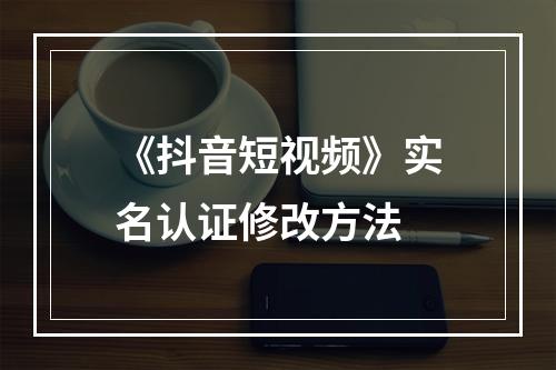 《抖音短视频》实名认证修改方法