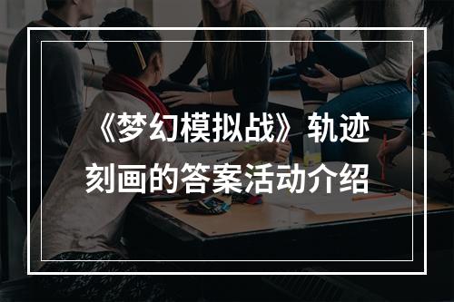 《梦幻模拟战》轨迹刻画的答案活动介绍