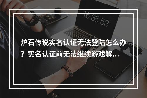 炉石传说实名认证无法登陆怎么办？实名认证前无法继续游戏解决方法[多图]