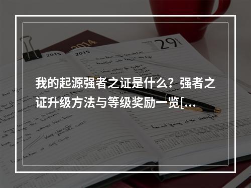 我的起源强者之证是什么？强者之证升级方法与等级奖励一览[视频][多图]