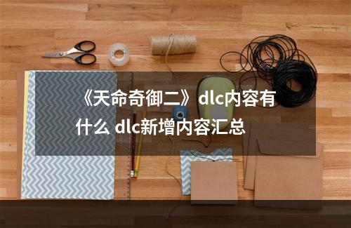 《天命奇御二》dlc内容有什么 dlc新增内容汇总