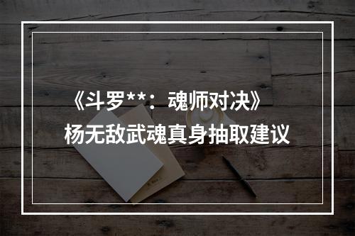 《斗罗**：魂师对决》杨无敌武魂真身抽取建议