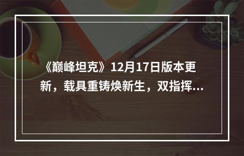 《巅峰坦克》12月17日版本更新，载具重铸焕新生，双指挥官携手上阵