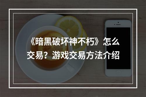 《暗黑破坏神不朽》怎么交易？游戏交易方法介绍