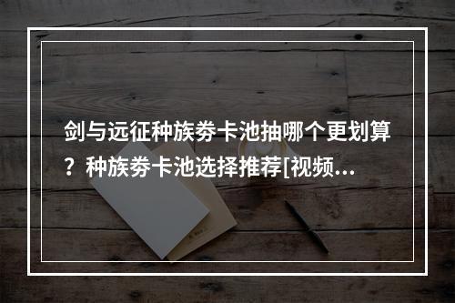 剑与远征种族劵卡池抽哪个更划算？种族劵卡池选择推荐[视频][多图]