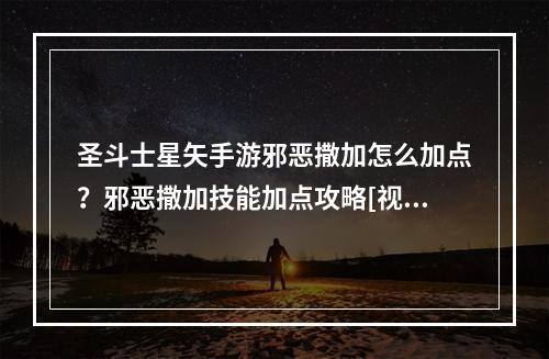 圣斗士星矢手游邪恶撒加怎么加点？邪恶撒加技能加点攻略[视频][多图]