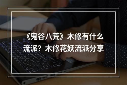 《鬼谷八荒》木修有什么流派？木修花妖流派分享